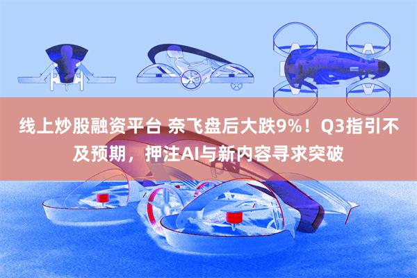 线上炒股融资平台 奈飞盘后大跌9%！Q3指引不及预期，押注AI与新内容寻求突破