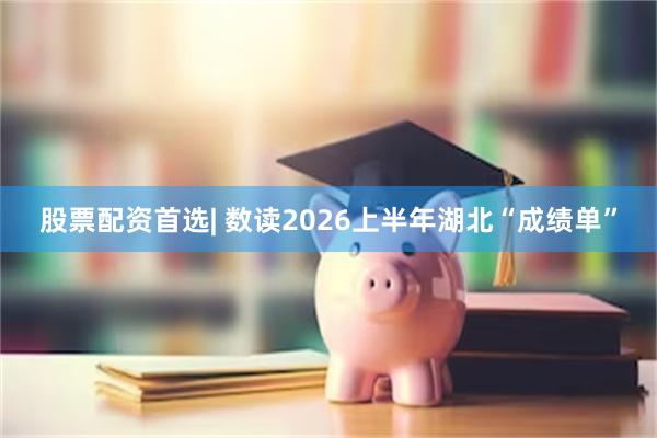 股票配资首选| 数读2026上半年湖北“成绩单”