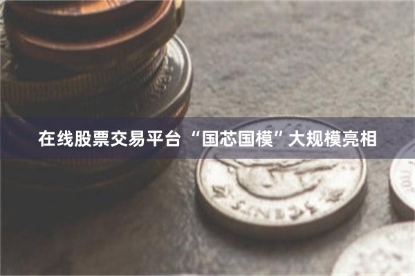 在线股票交易平台 “国芯国模”大规模亮相