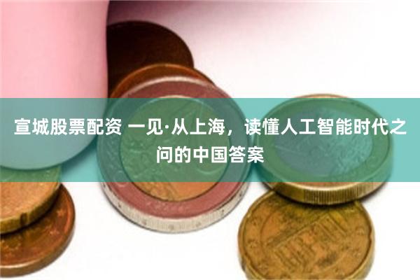 宣城股票配资 一见·从上海，读懂人工智能时代之问的中国答案