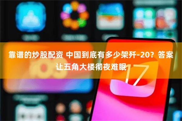靠谱的炒股配资 中国到底有多少架歼-20？答案让五角大楼彻夜难眠