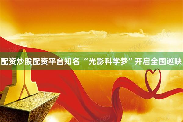 配资炒股配资平台知名 “光影科学梦”开启全国巡映