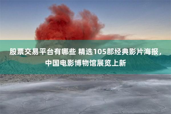 股票交易平台有哪些 精选105部经典影片海报，中国电影博物馆展览上新