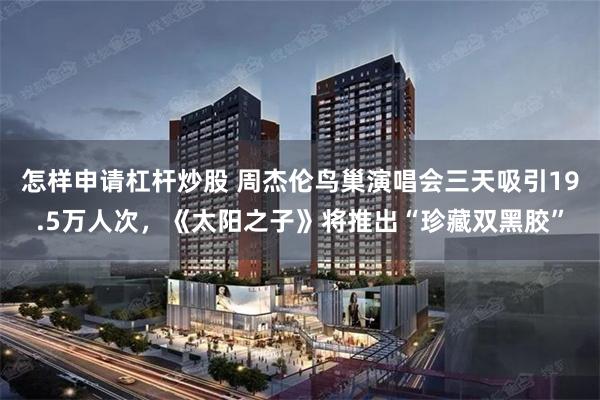 怎样申请杠杆炒股 周杰伦鸟巢演唱会三天吸引19.5万人次，《太阳之子》将推出“珍藏双黑胶”