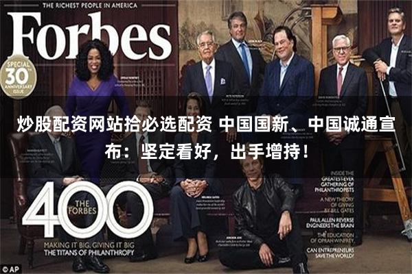 炒股配资网站拾必选配资 中国国新、中国诚通宣布：坚定看好，出手增持！