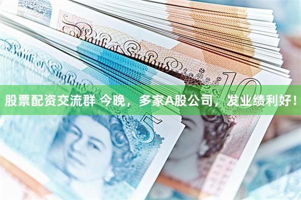 股票配资交流群 今晚，多家A股公司，发业绩利好！