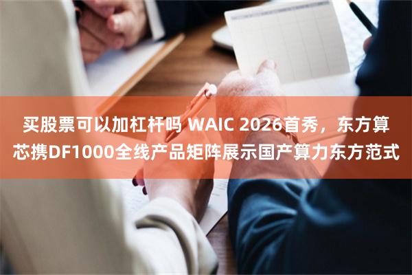 买股票可以加杠杆吗 WAIC 2026首秀，东方算芯携DF1000全线产品矩阵展示国产算力东方范式