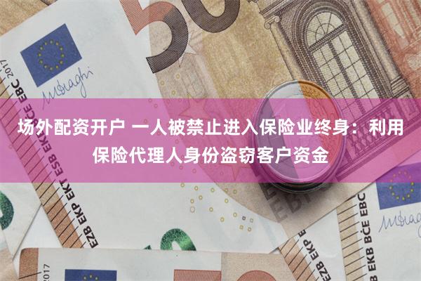 场外配资开户 一人被禁止进入保险业终身：利用保险代理人身份盗窃客户资金