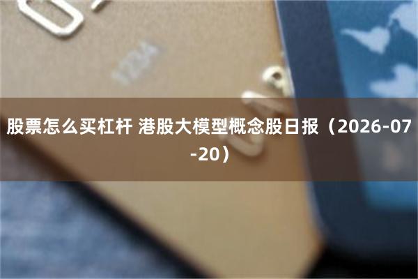 股票怎么买杠杆 港股大模型概念股日报（2026-07-20）