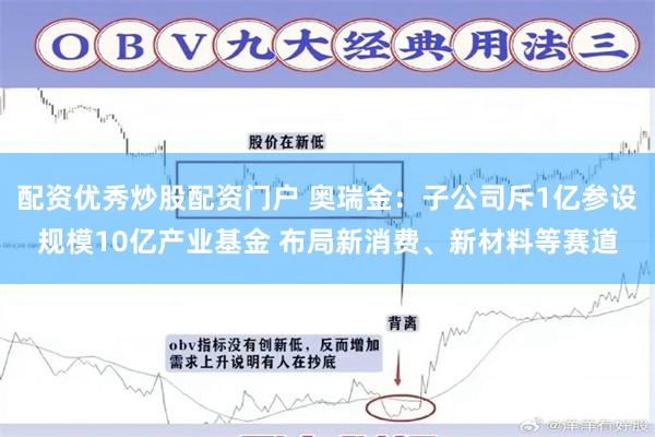 配资优秀炒股配资门户 奥瑞金：子公司斥1亿参设规模10亿产业基金 布局新消费、新材料等赛道