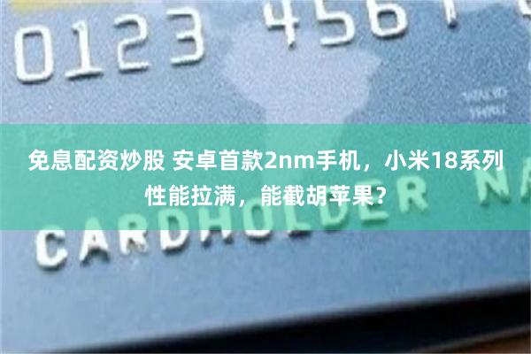免息配资炒股 安卓首款2nm手机，小米18系列性能拉满，能截胡苹果？