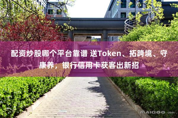 配资炒股哪个平台靠谱 送Token、拓跨境、守康养，银行信用卡获客出新招