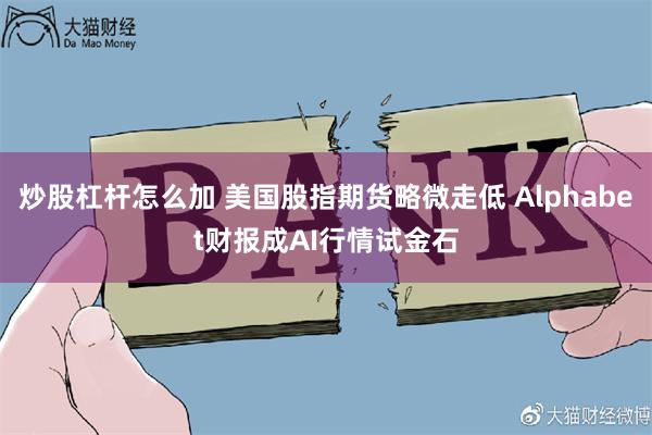 炒股杠杆怎么加 美国股指期货略微走低 Alphabet财报成AI行情试金石