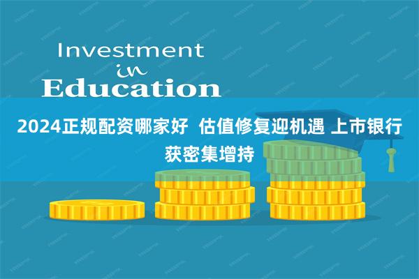 2024正规配资哪家好  估值修复迎机遇 上市银行获密集增持