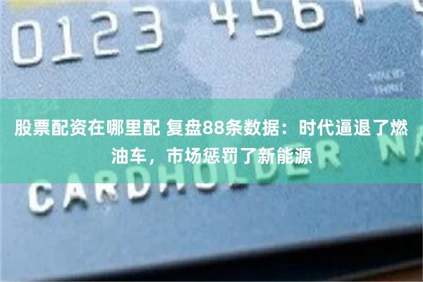 股票配资在哪里配 复盘88条数据：时代逼退了燃油车，市场惩罚了新能源
