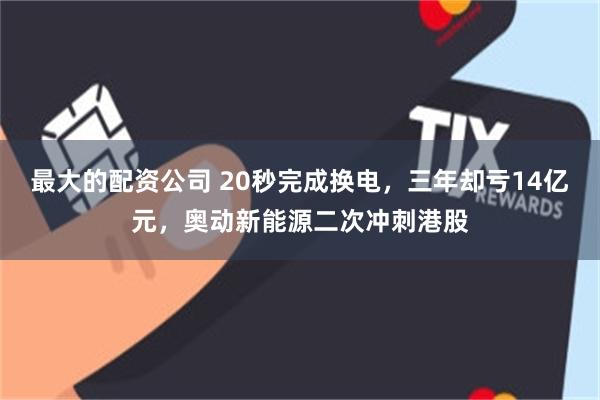 最大的配资公司 20秒完成换电，三年却亏14亿元，奥动新能源二次冲刺港股