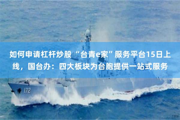 如何申请杠杆炒股 “台青e家”服务平台15日上线,国台办:四大板块为台胞提供一站式服务