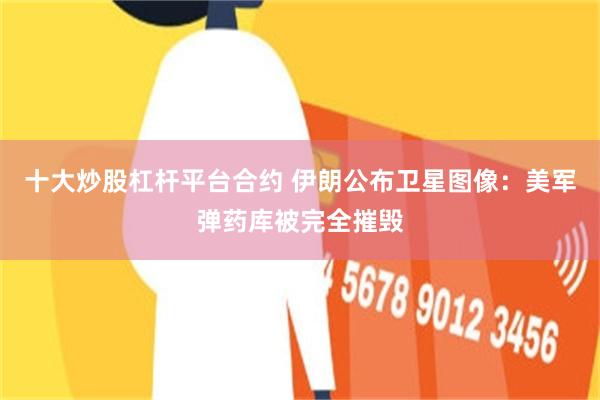 十大炒股杠杆平台合约 伊朗公布卫星图像：美军弹药库被完全摧毁