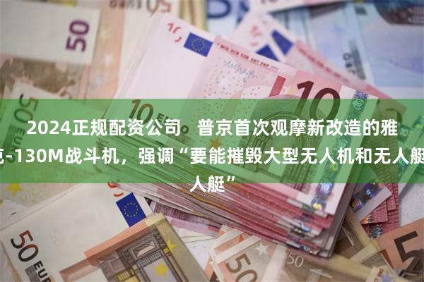 2024正规配资公司   普京首次观摩新改造的雅克-130M战斗机，强调“要能摧毁大型无人机和无人艇”