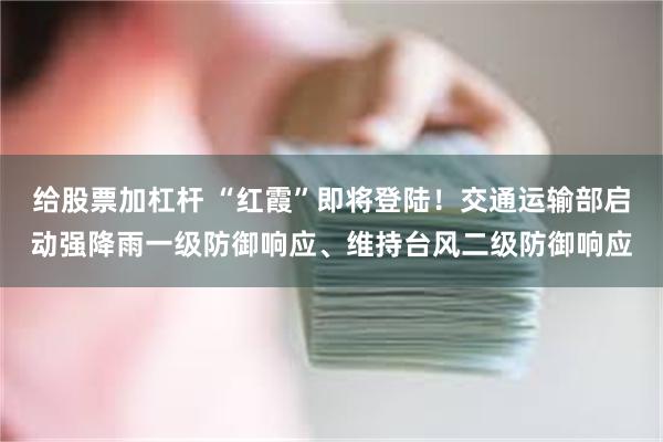 给股票加杠杆 “红霞”即将登陆！交通运输部启动强降雨一级防御响应、维持台风二级防御响应
