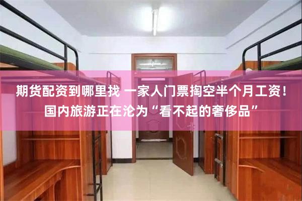 期货配资到哪里找 一家人门票掏空半个月工资！国内旅游正在沦为“看不起的奢侈品”