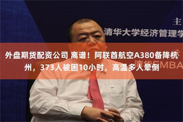外盘期货配资公司 离谱！阿联酋航空A380备降杭州，373人被困10小时，高温多人晕倒