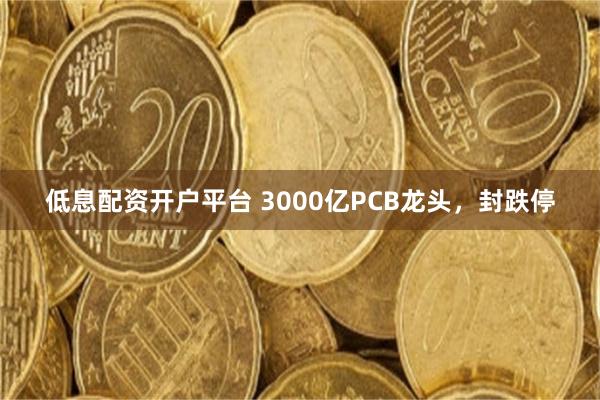 低息配资开户平台 3000亿PCB龙头，封跌停