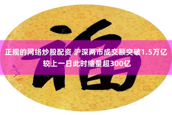 正规的网络炒股配资 沪深两市成交额突破1.5万亿 较上一日此时缩量超300亿