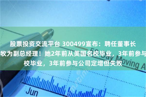 股票投资交流平台 300499宣布：聘任董事长之女、00后李慕牧为副总经理！她2年前从美国名校毕业，3年前参与公司定增但失败