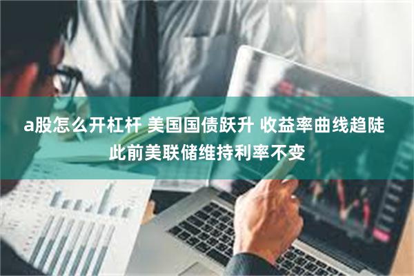 a股怎么开杠杆 美国国债跃升 收益率曲线趋陡 此前美联储维持利率不变