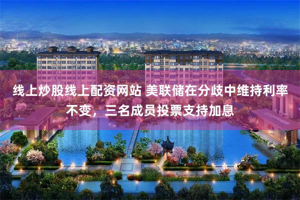 线上炒股线上配资网站 美联储在分歧中维持利率不变，三名成员投票支持加息
