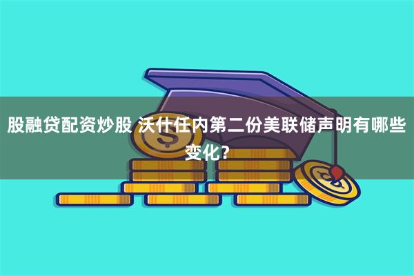 股融贷配资炒股 沃什任内第二份美联储声明有哪些变化？