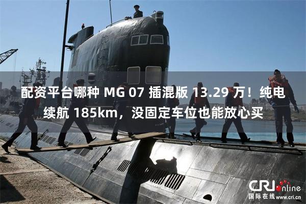 配资平台哪种 MG 07 插混版 13.29 万！纯电续航 185km，没固定车位也能放心买