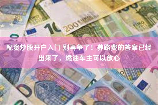 配资炒股开户入门 别再争了！养路费的答案已经出来了，燃油车主可以放心