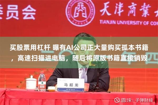 买股票用杠杆 曝有AI公司正大量购买孤本书籍，高速扫描进电脑，随后将原版书籍直接销毁