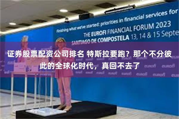证券股票配资公司排名 特斯拉要跑？那个不分彼此的全球化时代，真回不去了