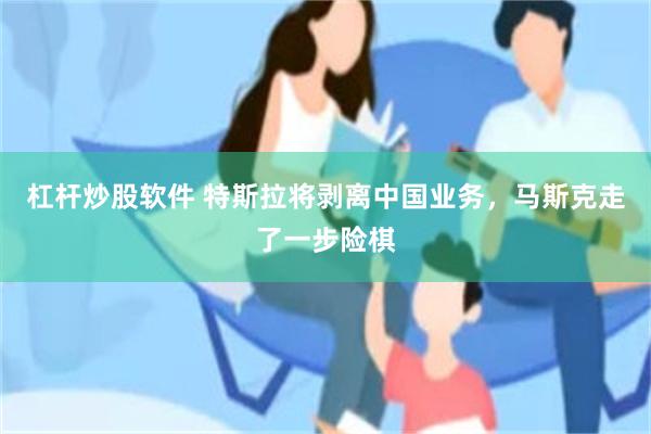 杠杆炒股软件 特斯拉将剥离中国业务，马斯克走了一步险棋