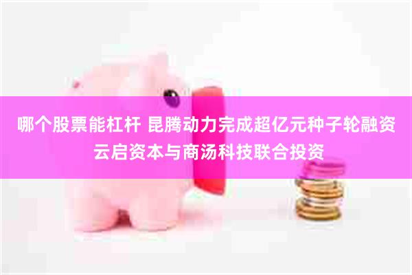 哪个股票能杠杆 昆腾动力完成超亿元种子轮融资 云启资本与商汤科技联合投资