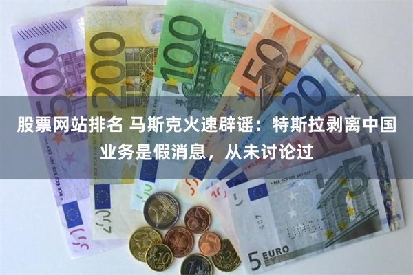 股票网站排名 马斯克火速辟谣：特斯拉剥离中国业务是假消息，从未讨论过