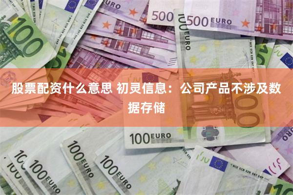 股票配资什么意思 初灵信息：公司产品不涉及数据存储