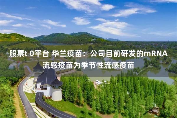股票t 0平台 华兰疫苗：公司目前研发的mRNA流感疫苗为季节性流感疫苗