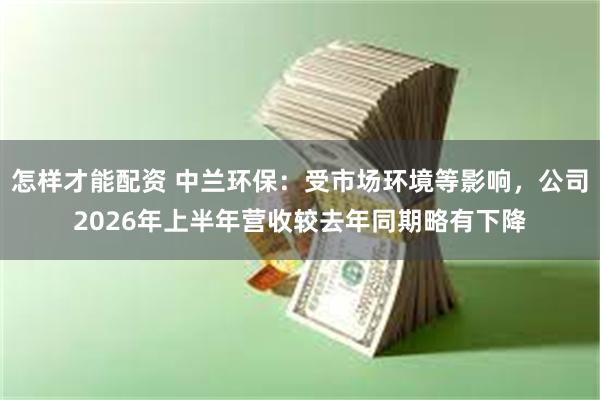 怎样才能配资 中兰环保：受市场环境等影响，公司2026年上半年营收较去年同期略有下降