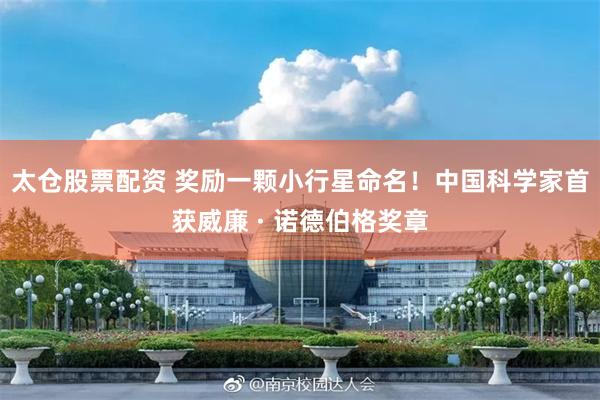 太仓股票配资 奖励一颗小行星命名！中国科学家首获威廉 · 诺德伯格奖章