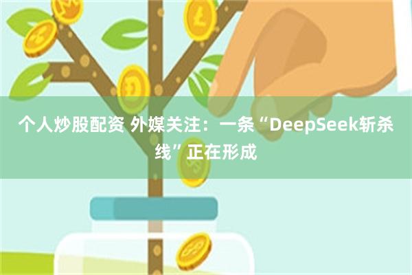 个人炒股配资 外媒关注：一条“DeepSeek斩杀线”正在形成