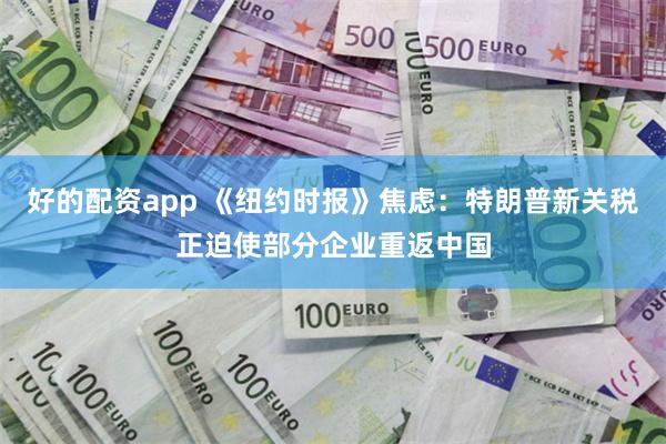 好的配资app 《纽约时报》焦虑：特朗普新关税正迫使部分企业重返中国