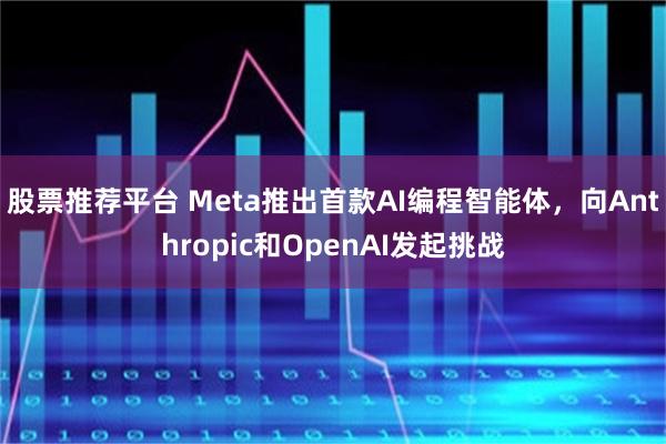 股票推荐平台 Meta推出首款AI编程智能体，向Anthropic和OpenAI发起挑战