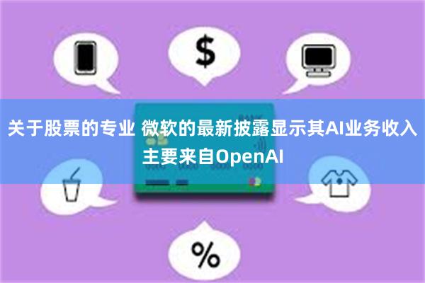 关于股票的专业 微软的最新披露显示其AI业务收入主要来自OpenAI