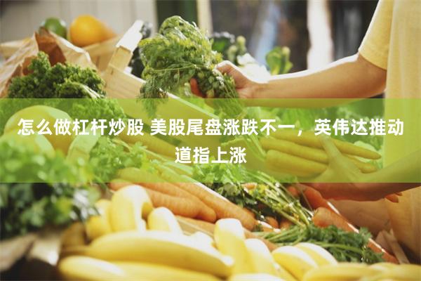 怎么做杠杆炒股 美股尾盘涨跌不一，英伟达推动道指上涨
