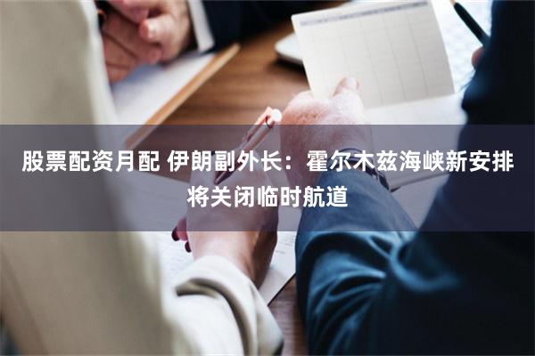 股票配资月配 伊朗副外长：霍尔木兹海峡新安排将关闭临时航道