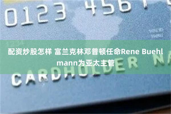 配资炒股怎样 富兰克林邓普顿任命Rene Buehlmann为亚太主管